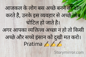 आजकल के लोग बस अच्छे बनने का ढोंग करते है, उनके इस व्यवहार से अच्छे लोग चोटिल हो जाते है।
अगर आपका व्यक्तित्त्व अच्छा न हो तो किसी अच्छे और सच्चे इंसान को दुखी मत करो।
Pratima ✍️✍️✍️