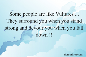 Some people are like Vultures ... They surround you when you stand strong and devour you when you fall down !!