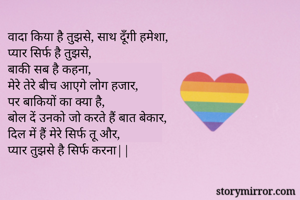 वादा किया है तुझसे, साथ दूँगी हमेशा, 
प्यार सिर्फ है तुझसे, 
बाकी सब है कहना, 
मेरे तेरे बीच आएगे लोग हजार,
पर बाकियों का क्या है, 
बोल दें उनको जो करते हैं बात बेकार, 
दिल में हैं मेरे सिर्फ तू और, 
प्यार तुझसे है सिर्फ करना||