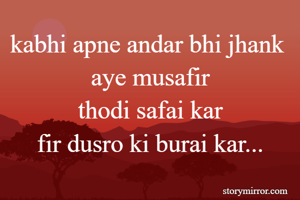 kabhi apne andar bhi jhank 
aye musafir
thodi safai kar
fir dusro ki burai kar...