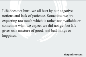 Life does not hurt -we all hurt by our negative notions and lack of patience. Sometime we are expecting too much which is rather not available or sometime what we expect we did not get but life gives us a mixture of good, and bad things or happiness 