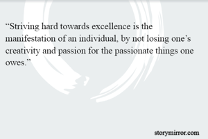 “Striving hard towards excellence is the manifestation of an individual, by not losing one’s creativity and passion for the passionate things one owes.”