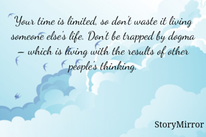 Your time is limited, so don't waste it living someone else's life. Don't be trapped by dogma – which is living with the results of other people's thinking.