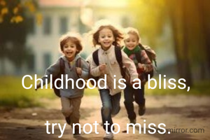 Childhood is a bliss, 

try not to miss.
