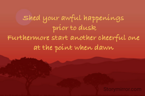 Shed your awful happenings
 prior to dusk
Furthermore start another cheerful one
at the point when dawn