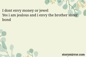 I dont envy money or jewel
Yes i am jealous and i envy the brother sister bond 