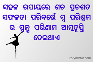 ସହଜ ଉପାୟରେ ଶତ ପ୍ରତିଶତ ସଫଳତା ପରିବର୍ତ୍ତେ ସ୍ବ ପରିଶ୍ରମ ର ସ୍ୱଳ୍ପ ପରିଣାମ ଆତ୍ମତୃପ୍ତି ଦେଇଥାଏ