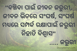 "ବଞ୍ଚିବା ପାଇଁ ଜୀବନ ଜରୁରୀ, ଜୀବନ ଭିତରେ ସଂଘର୍ଷ, ସଂଘର୍ଷ ମଧ୍ୟରେ ସମ୍ପର୍କ ରକ୍ଷାପାଇଁ ଜରୁରୀ ନିହାତି ବିଶ୍ୱାସ"
                           ..... ଜରୁରୀ