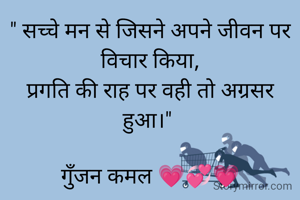 " सच्चे मन से जिसने अपने जीवन पर विचार किया,
प्रगति की राह पर वही तो अग्रसर हुआ।" 

गुॅंजन कमल 💗💞💗