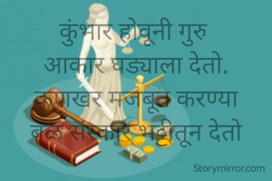 कुंभार होवूनी गुरु 
आकार घड्याला देतो.
कणखर मजबूत करण्या
बळ संस्कार भट्टीतून देतो