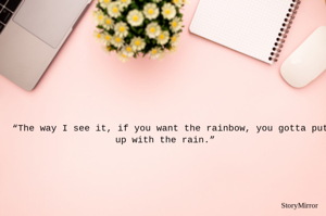 “The way I see it, if you want the rainbow, you gotta put up with the rain.” 