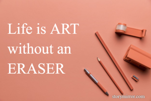 Life is ART 
without an
ERASER