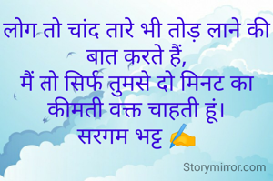 लोग तो चांद तारे भी तोड़ लाने की बात करते हैं,
मैं तो सिर्फ तुमसे दो मिनट का कीमती वक्त चाहती हूं।
सरगम भट्ट ✍️