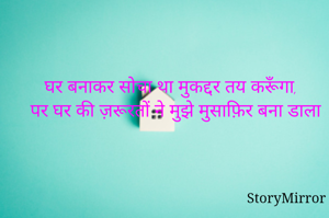 घर बनाकर सोचा था मुकद्दर तय करूँगा,
पर घर की ज़रूरतों ने मुझे मुसाफ़िर बना डाला