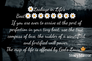 🌼Leakage in Life's Boat🌼🌼🌼🌼🌼🌼🌼🌼
If you are ever to arrive at the port of perfection in your tiny boat, use the true compass of love, the rudder of a sanctified and fortified will power.
The map of life is offered by God's Laws🍁
