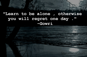 "Learn to be alone , otherwise you will regret one day ."
  -Gowri