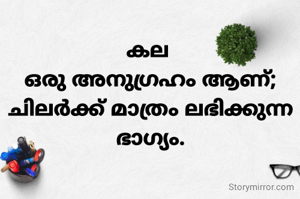കല 
ഒരു അനുഗ്രഹം ആണ്;
ചിലർക്ക് മാത്രം ലഭിക്കുന്ന ഭാഗ്യം.