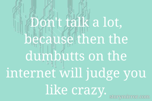 Don't talk a lot, because then the dumbutts on the internet will judge you like crazy.