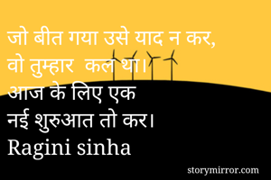 जो बीत गया उसे याद न कर,
वो तुम्हार  कल था।
आज के लिए एक 
नई शुरुआत तो कर।
Ragini sinha