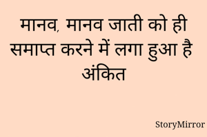 मानव, मानव जाती को ही
समाप्त करने में लगा हुआ है
अंकित