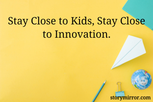 Stay Close to Kids, Stay Close to Innovation.