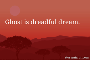 Ghost is dreadful dream.