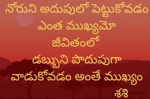 నోరుని అదుపులో పెట్టుకోవడం ఎంత ముఖ్యమో
జీవితంలో 
డబ్బుని పొదుపుగా వాడుకోవడం అంతే ముఖ్యం
                            శశి

