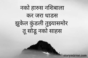 नको हारुस नशिबाला
कर जरा धाडस
झुकेल कुंडली तुझ्यासमोर
तू सोडू नको साहस