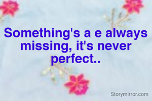 Something's a e always missing, it's never perfect..