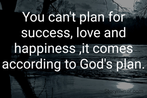You can't plan for success, love and happiness ,it comes according to God's plan.