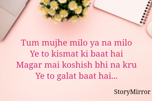 Tum mujhe milo ya na milo
Ye to kismat ki baat hai
Magar mai koshish bhi na kru
Ye to galat baat hai...


