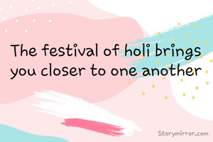 The festival of holi brings you closer to one another