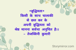*बुद्धिमता*
किसी के साथ चालाकी
से छल कर के
अपनी बुद्धिमता को
श्रेष्ठ मानना सर्वथा अनुचित है।।
- तेजस्विनी कुमारी
