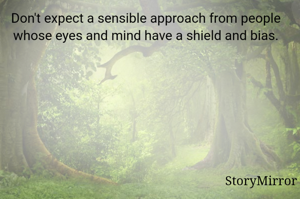 Don't expect a sensible approach from people whose eyes and mind have a shield and bias.