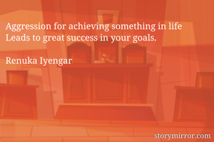 Aggression for achieving something in life
Leads to great success in your goals.

Renuka Iyengar