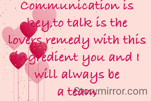 Communication is key,to talk is the lovers remedy with this ingredient you and I will always be
a team