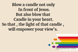 Blow a candle not only
 In front of Jesus.
But also blow that 
Candle in your heart.
So that , the light of that candle , 
will empower your view's. 
