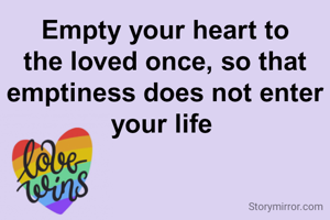 Empty your heart to the loved once, so that emptiness does not enter your life 