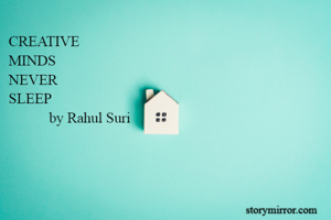CREATIVE  
MINDS 
NEVER 
SLEEP 
           by Rahul Suri                                         