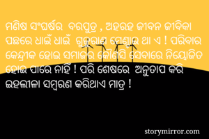 ମଣିଷ ସଂଘର୍ଷର  ବରପୁତ୍ର , ଅହରହ ଜୀବନ ଜୀବିକା ପଛରେ ଧାଇଁ ଧାଇଁ  ଗୁଜୁରାଣ ମେଣ୍ଟାଇ ଥା ଏ ! ପରିବାର କେନ୍ଦ୍ରୀକ ହୋଇ ସମାଜର କୌଣସି ସେବାରେ ନିୟୋଜିତ  ହୋଇ ପାରେ ନାହିଁ ! ପରି ଶେଷରେ  ଅନୁତାପ କରି  ଇହଲୀଳା ସମ୍ବରଣ କରିଥାଏ ମାତ୍ର ! 