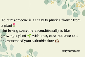 To hurt someone is as easy to pluck a flower from a plant🌷
But loving someone unconditionally is like growing a plant 🌱 with love, care, patience and investment of your valuable time 🕰