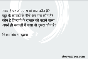 सच्चाई पर जो उतरा वो खरा कौन है?
झूठ के कायदों के नीचे अब मरा कौन है?
कौन है ज़िन्दगी के रफ़्तार को बढाने वाला
अपने ही सवालों में फसा वो दूसरा कौन है?

शिखा सिंह भारद्वाज 