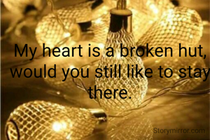 My heart is a broken hut, would you still like to stay there.
