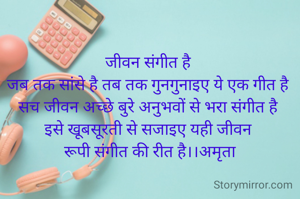जीवन संगीत है
जब तक सांसे है तब तक गुनगुनाइए ये एक गीत है
सच जीवन अच्छे बुरे अनुभवों से भरा संगीत है
इसे खूबसूरती से सजाइए यही जीवन
 रूपी संगीत की रीत है।।अमृता