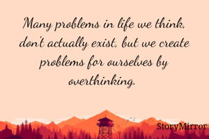 Many problems in life we think, don't actually exist, but we create problems for ourselves by overthinking. 

  
                        
