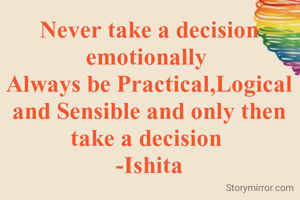 Never take a decision emotionally 
Always be Practical,Logical and Sensible and only then take a decision 
-Ishita