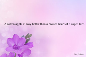 A rotten apple is way better than a broken heart of a caged bird.