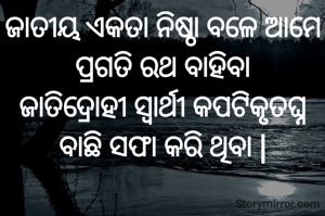 ଜାତୀୟ ଏକତା ନିଷ୍ଠା ବଳେ ଆମେ ପ୍ରଗତି ରଥ ବାହିବା
ଜାତିଦ୍ରୋହୀ ସ୍ଵାର୍ଥୀ କପଟିକୃତଘ୍ନ
ବାଛି ସଫା କରି ଥିବା |