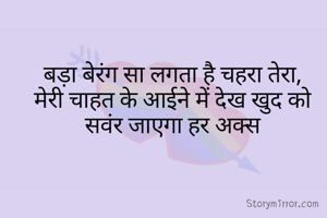 बड़ा बेरंग सा लगता है चहरा तेरा,
मेरी चाहत के आईने में देख खुद को सवंर जाएगा हर अक्स
