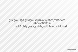 ಕ್ಷಣ ಕ್ಷಣ,  ಪ್ರತಿ ಕ್ಷಣವೂ ಅತ್ಯಮೂಲ್ಯ 
ಹುಟ್ಟಿದಾಗಿನಿಂದ ಮರಣದವರೆಗೂ 
ಇರಲಿ ಧನ್ಯ ಭಾವವು ನಮ್ಮ ಉಸಿರು ಇರುವವರೆಗೂ!! 